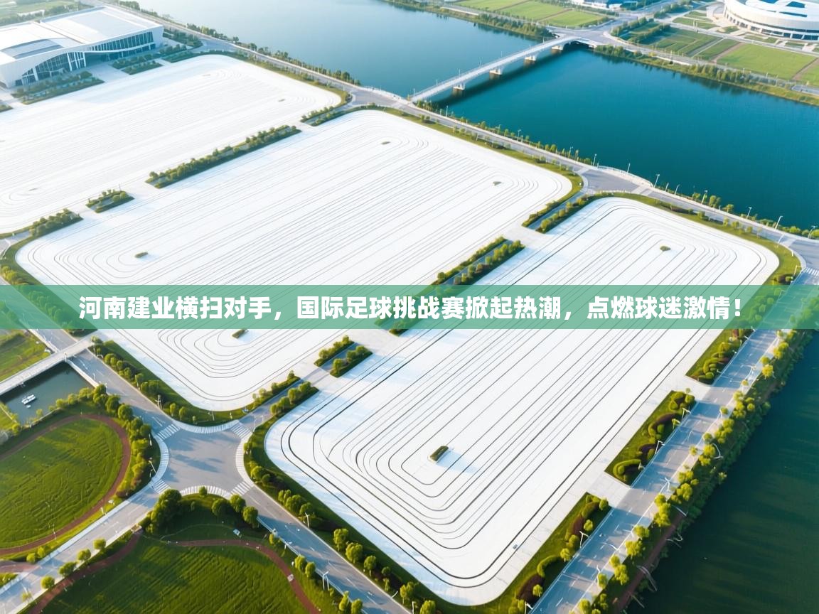 河南建业横扫对手，国际足球挑战赛掀起热潮，点燃球迷激情！