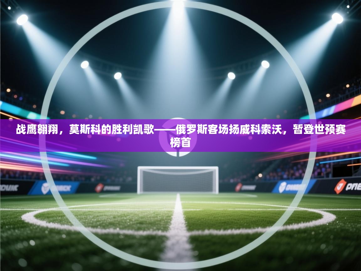 战鹰翱翔,莫斯科的胜利凯歌——俄罗斯客场扬威科索沃,暂登世预赛榜首 第1张