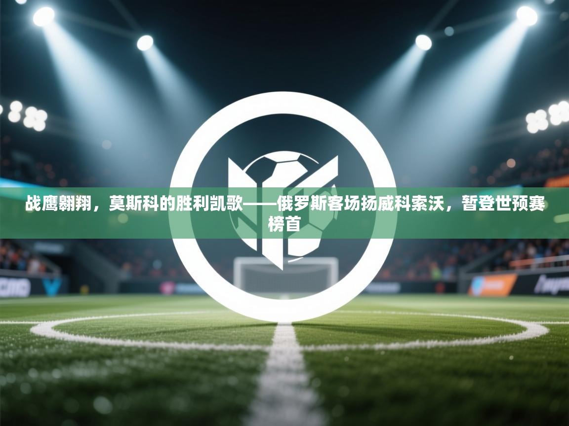 战鹰翱翔,莫斯科的胜利凯歌——俄罗斯客场扬威科索沃,暂登世预赛榜首 第2张