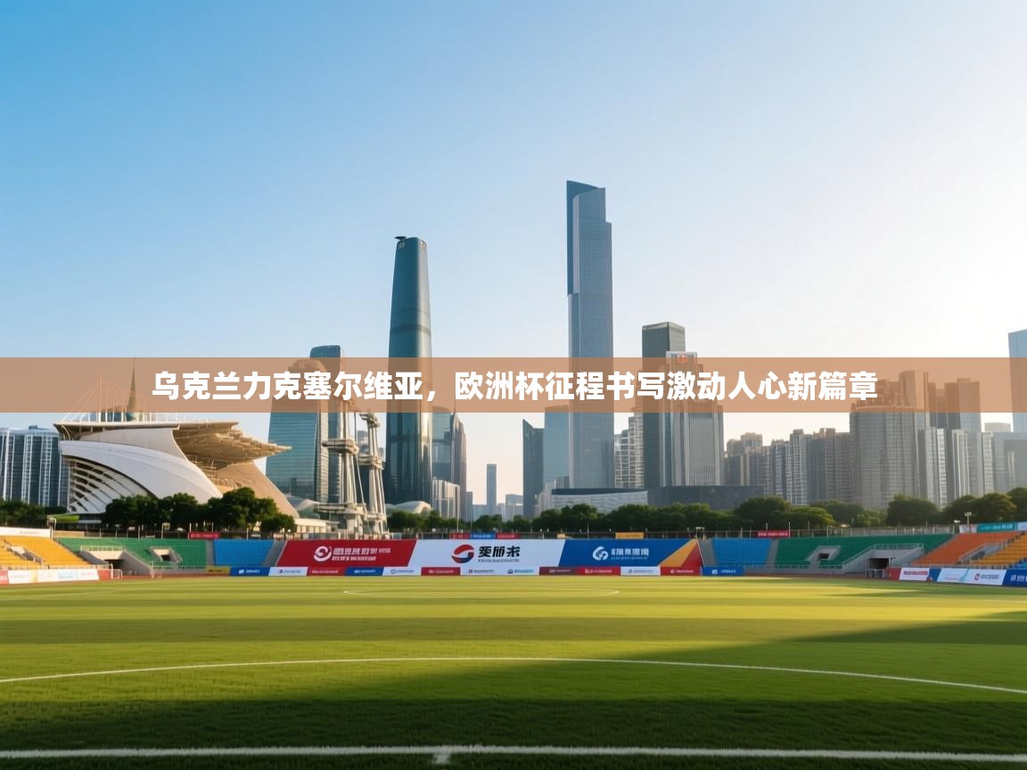 乌克兰力克塞尔维亚，欧洲杯征程书写激动人心新篇章  第2张